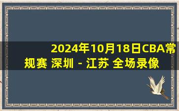 2024年10月18日CBA常规赛 深圳 - 江苏 全场录像